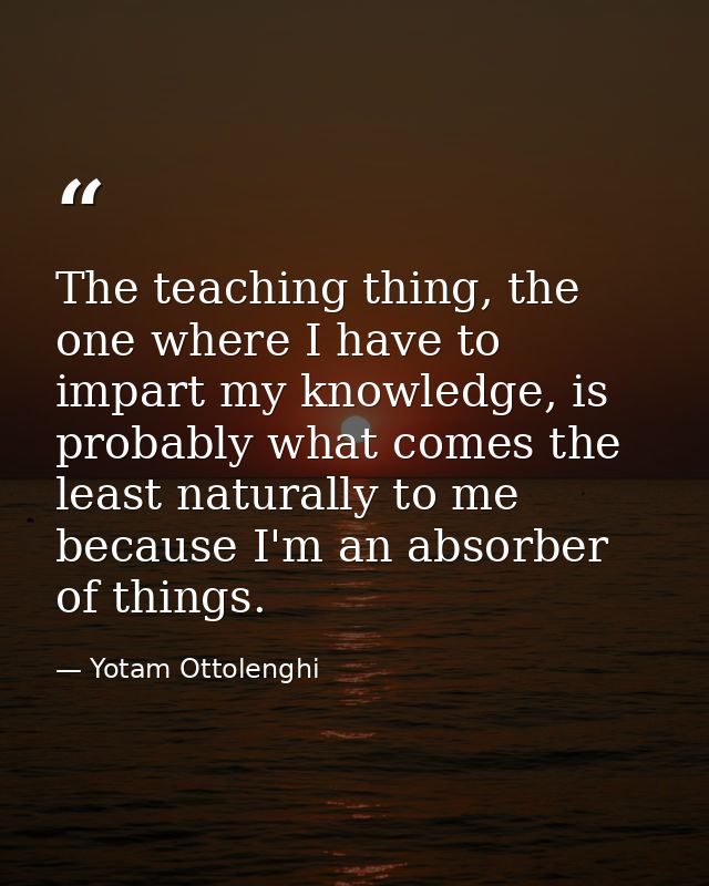 The teaching thing, the one where I have to impart my knowledge, is probably what comes the least naturally to me becaus — Yotam Ottolenghi