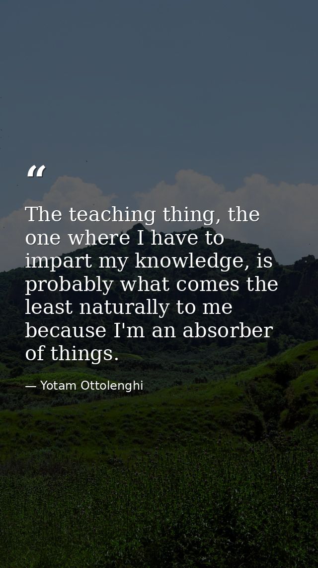 The teaching thing, the one where I have to impart my knowledge, is probably what comes the least naturally to me becaus — Yotam Ottolenghi