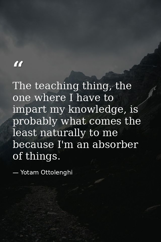 The teaching thing, the one where I have to impart my knowledge, is probably what comes the least naturally to me becaus — Yotam Ottolenghi