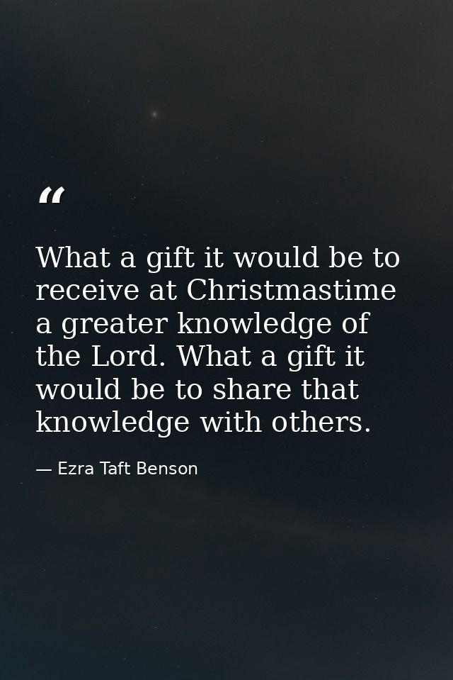 What a gift it would be to receive at Christmastime a greater knowledge of the Lord. What a gift it would be to share th — Ezra Taft Benson