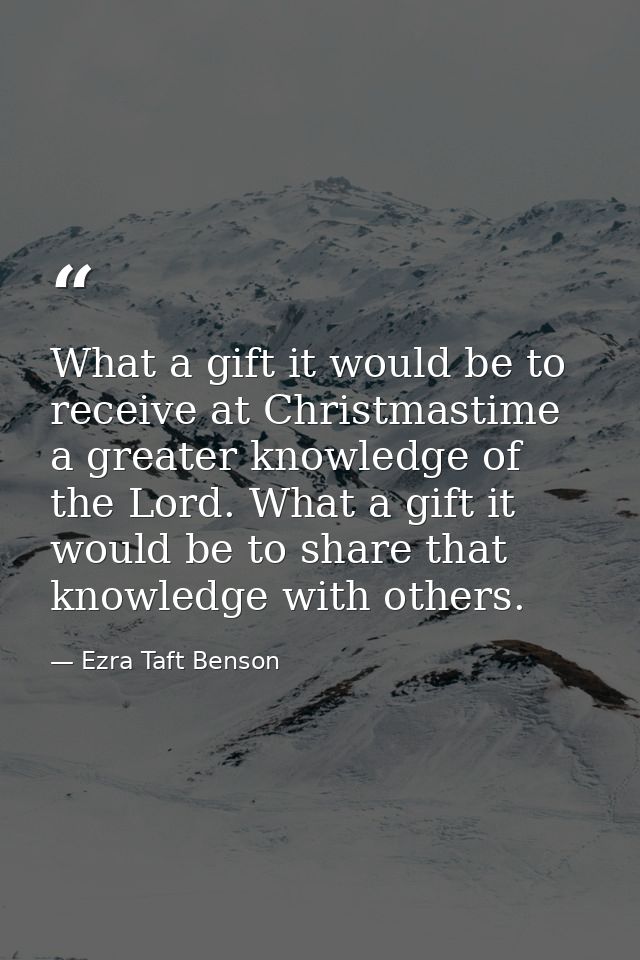What a gift it would be to receive at Christmastime a greater knowledge of the Lord. What a gift it would be to share th — Ezra Taft Benson