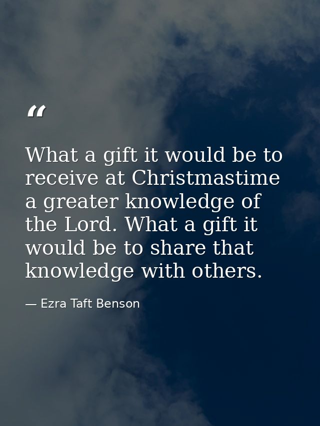 What a gift it would be to receive at Christmastime a greater knowledge of the Lord. What a gift it would be to share th — Ezra Taft Benson