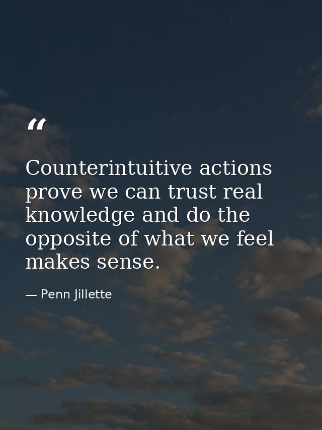 Counterintuitive actions prove we can trust real knowledge and do the opposite of what we feel makes sense. — Penn Jillette