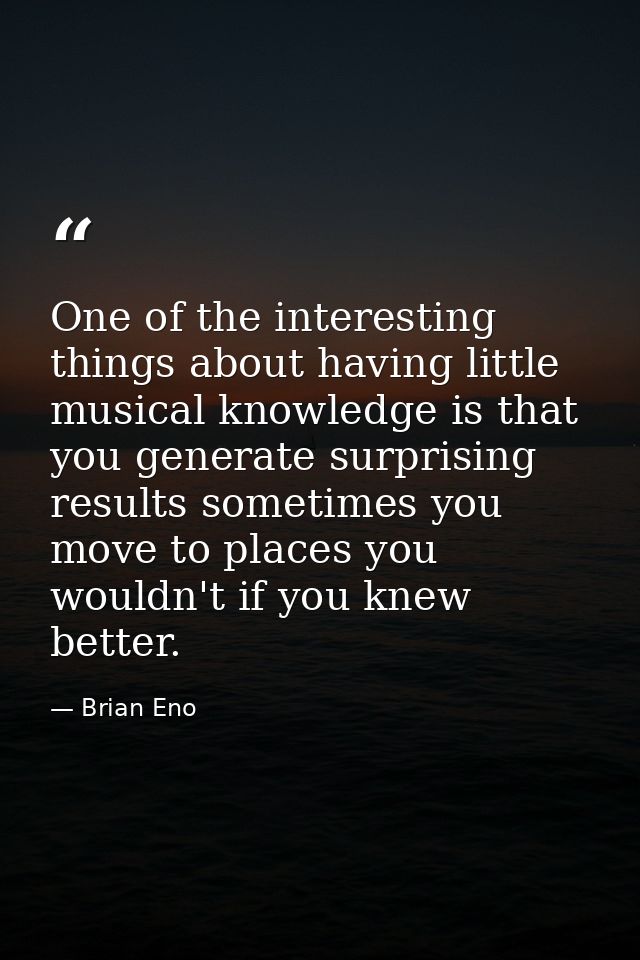 One of the interesting things about having little musical knowledge is that you generate surprising results sometimes yo — Brian Eno