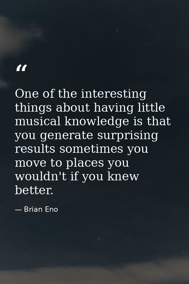 One of the interesting things about having little musical knowledge is that you generate surprising results sometimes yo — Brian Eno