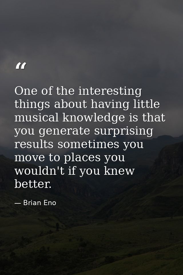 One of the interesting things about having little musical knowledge is that you generate surprising results sometimes yo — Brian Eno