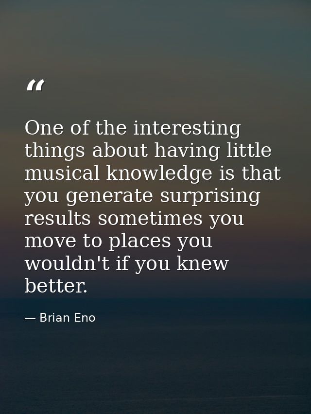 One of the interesting things about having little musical knowledge is that you generate surprising results sometimes yo — Brian Eno