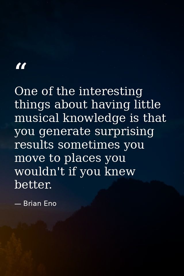 One of the interesting things about having little musical knowledge is that you generate surprising results sometimes yo — Brian Eno