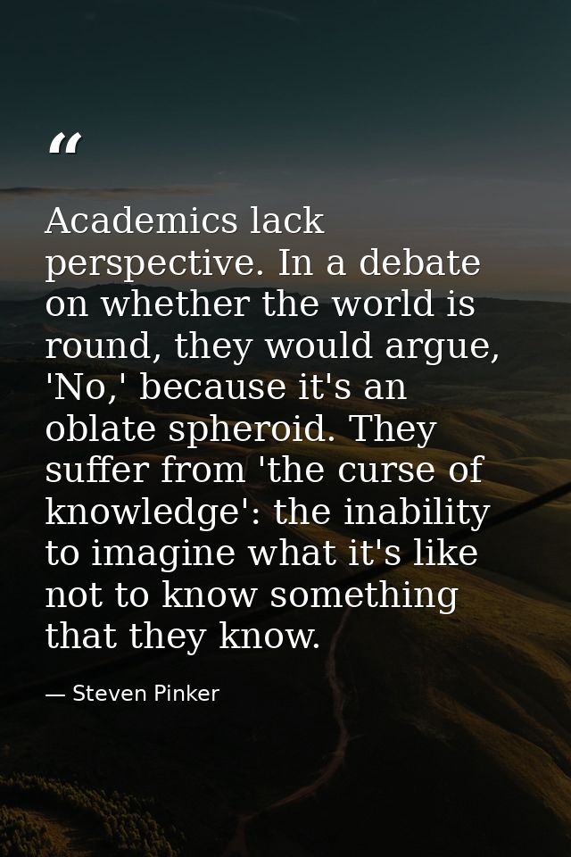 Academics lack perspective. In a debate on whether the world is round, they would argue, 'No,' because it's an oblate sp — Steven Pinker