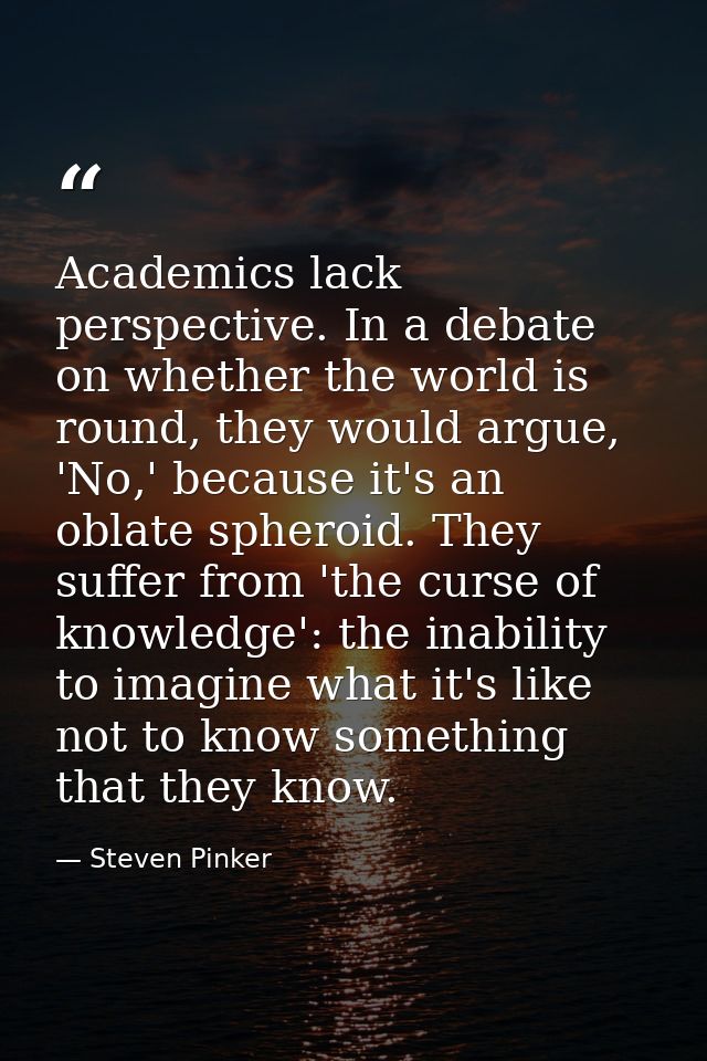 Academics lack perspective. In a debate on whether the world is round, they would argue, 'No,' because it's an oblate sp — Steven Pinker