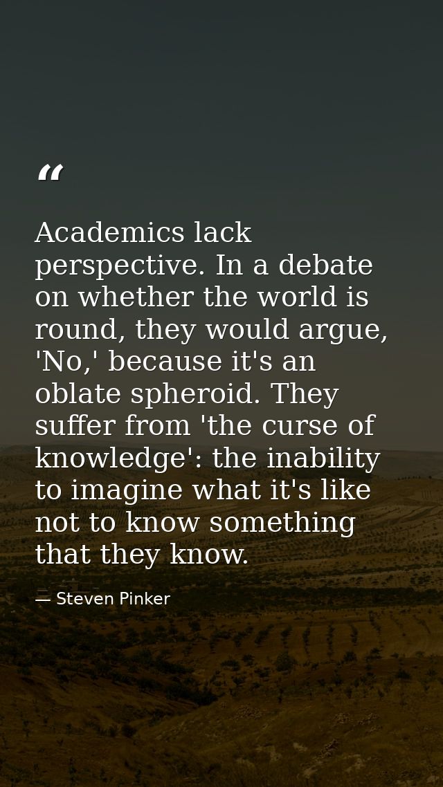 Academics lack perspective. In a debate on whether the world is round, they would argue, 'No,' because it's an oblate sp — Steven Pinker