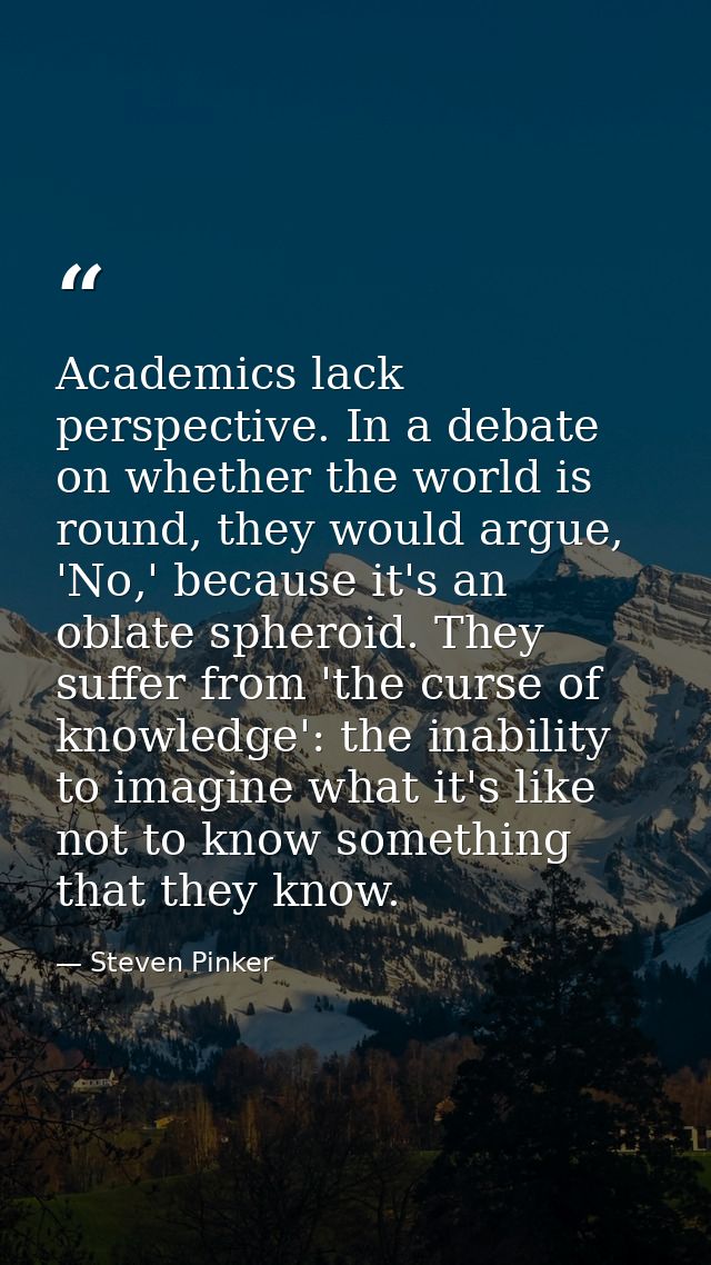 Academics lack perspective. In a debate on whether the world is round, they would argue, 'No,' because it's an oblate sp — Steven Pinker