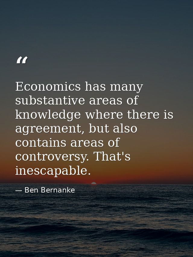 Economics has many substantive areas of knowledge where there is agreement, but also contains areas of controversy. That — Ben Bernanke