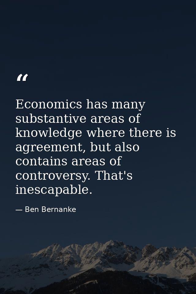 Economics has many substantive areas of knowledge where there is agreement, but also contains areas of controversy. That — Ben Bernanke