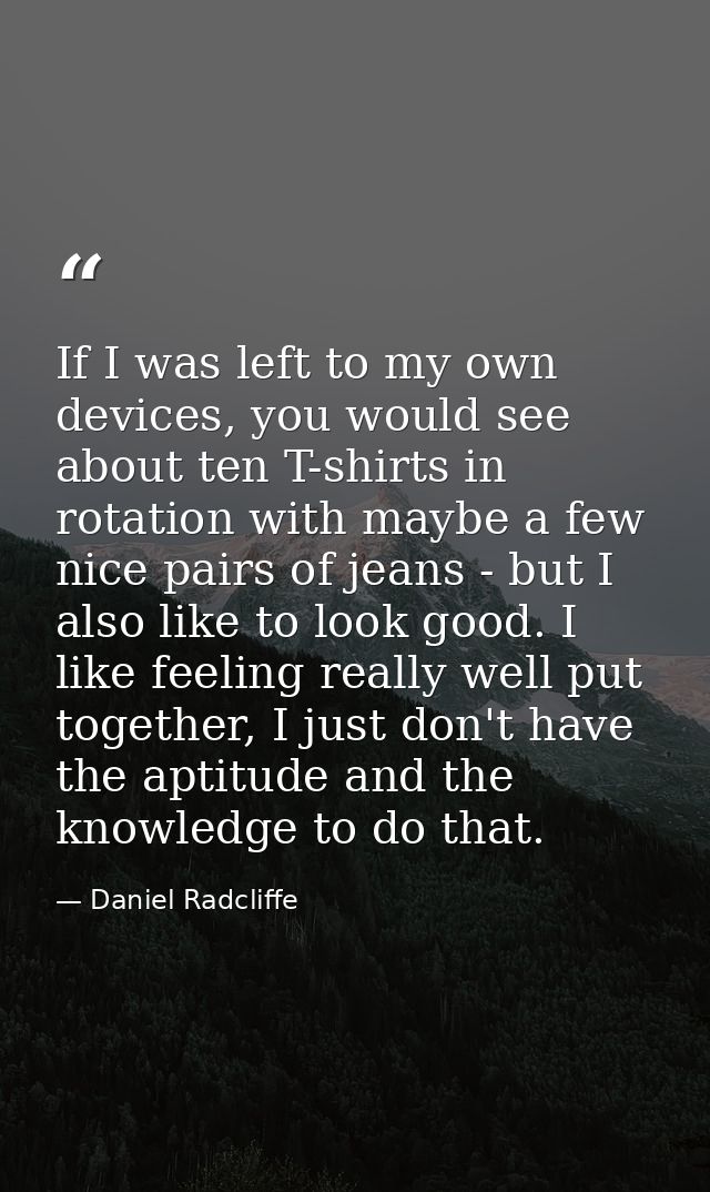 If I was left to my own devices, you would see about ten T-shirts in rotation with maybe a few nice pairs of jeans - but — Daniel Radcliffe