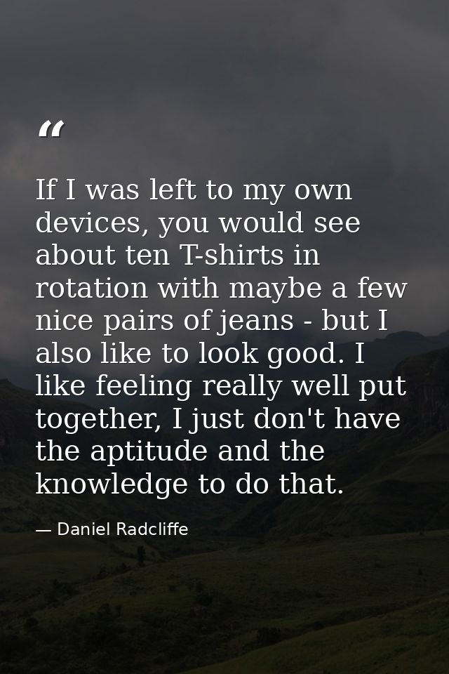 If I was left to my own devices, you would see about ten T-shirts in rotation with maybe a few nice pairs of jeans - but — Daniel Radcliffe