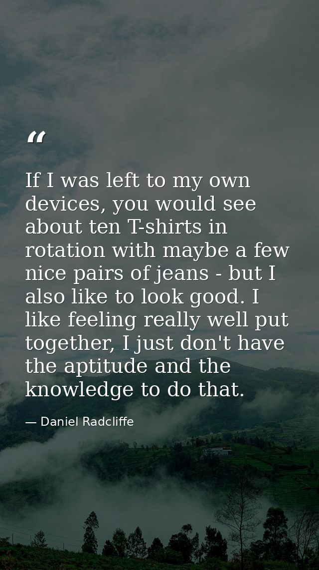 If I was left to my own devices, you would see about ten T-shirts in rotation with maybe a few nice pairs of jeans - but — Daniel Radcliffe