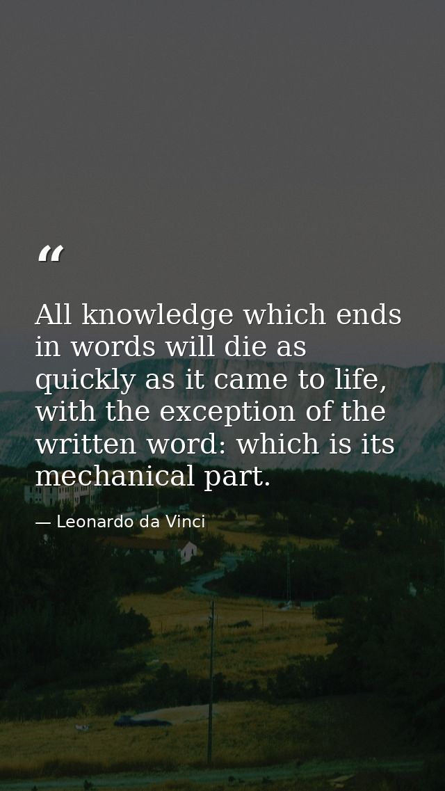 All knowledge which ends in words will die as quickly as it came to life, with the exception of the written word: which  — Leonardo da Vinci