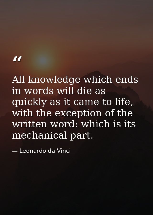 All knowledge which ends in words will die as quickly as it came to life, with the exception of the written word: which  — Leonardo da Vinci