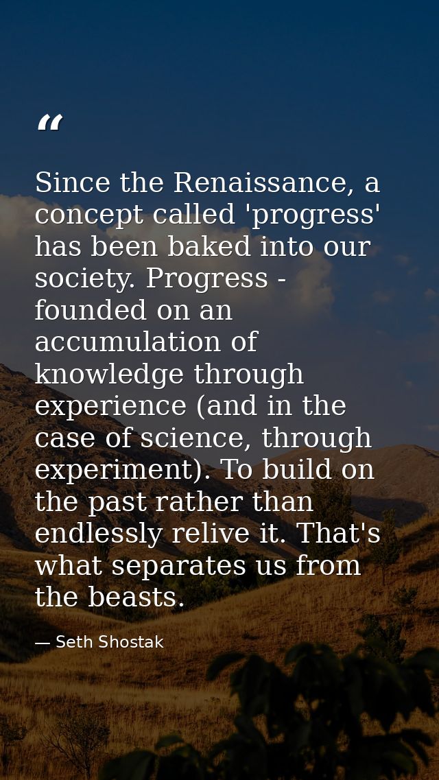 Since the Renaissance, a concept called 'progress' has been baked into our society. Progress - founded on an accumulatio — Seth Shostak