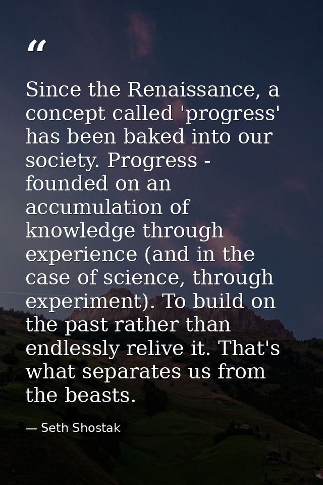 Since the Renaissance, a concept called 'progress' has been baked into our society. Progress - founded on an accumulatio — Seth Shostak