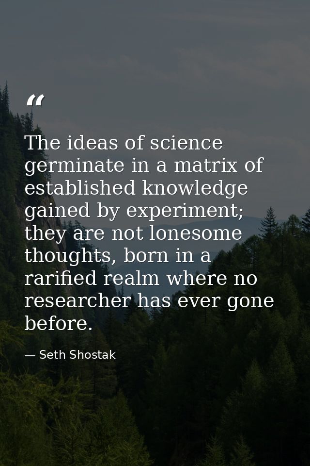 The ideas of science germinate in a matrix of established knowledge gained by experiment; they are not lonesome thoughts — Seth Shostak