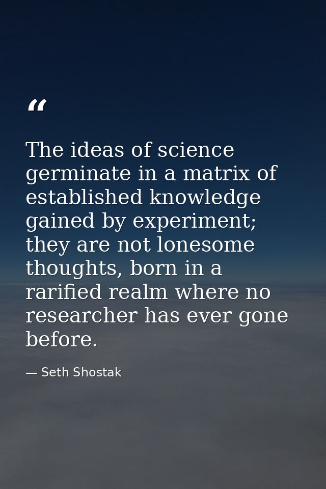 The ideas of science germinate in a matrix of established knowledge gained by experiment; they are not lonesome thoughts — Seth Shostak