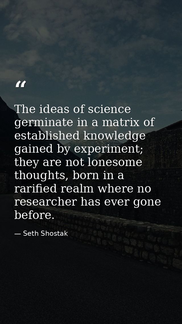 The ideas of science germinate in a matrix of established knowledge gained by experiment; they are not lonesome thoughts — Seth Shostak