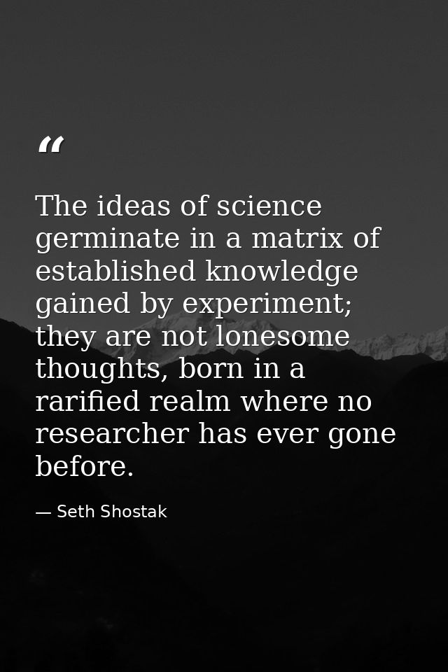The ideas of science germinate in a matrix of established knowledge gained by experiment; they are not lonesome thoughts — Seth Shostak