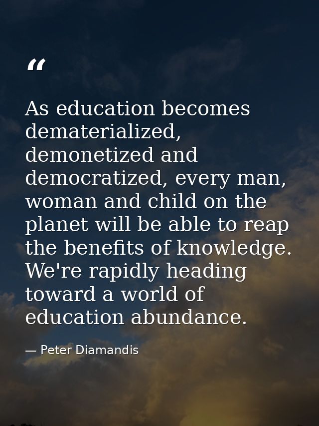 As education becomes dematerialized, demonetized and democratized, every man, woman and child on the planet will be able — Peter Diamandis