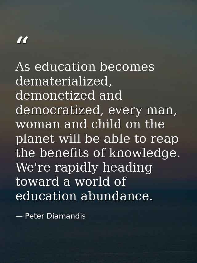 As education becomes dematerialized, demonetized and democratized, every man, woman and child on the planet will be able — Peter Diamandis