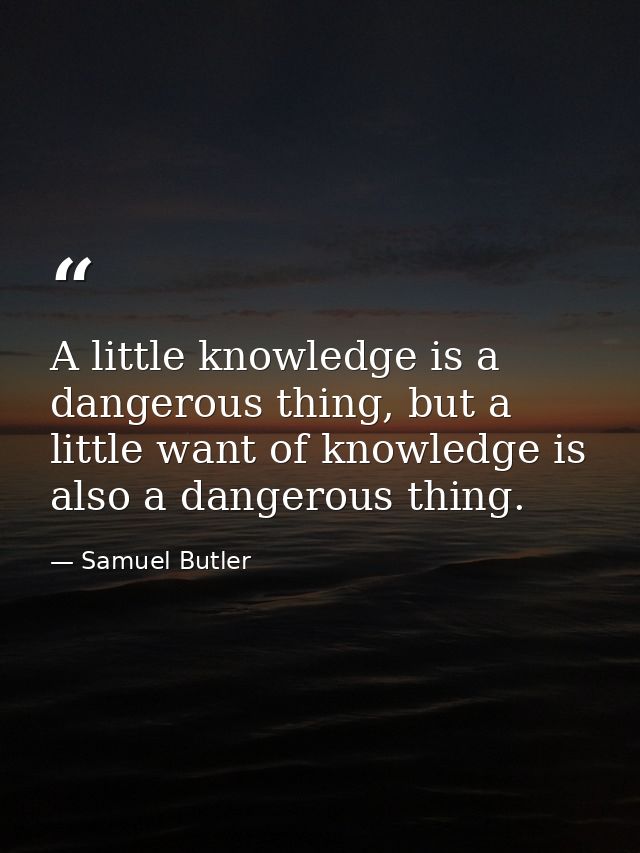 A little knowledge is a dangerous thing, but a little want of knowledge is also a dangerous thing. — Samuel Butler