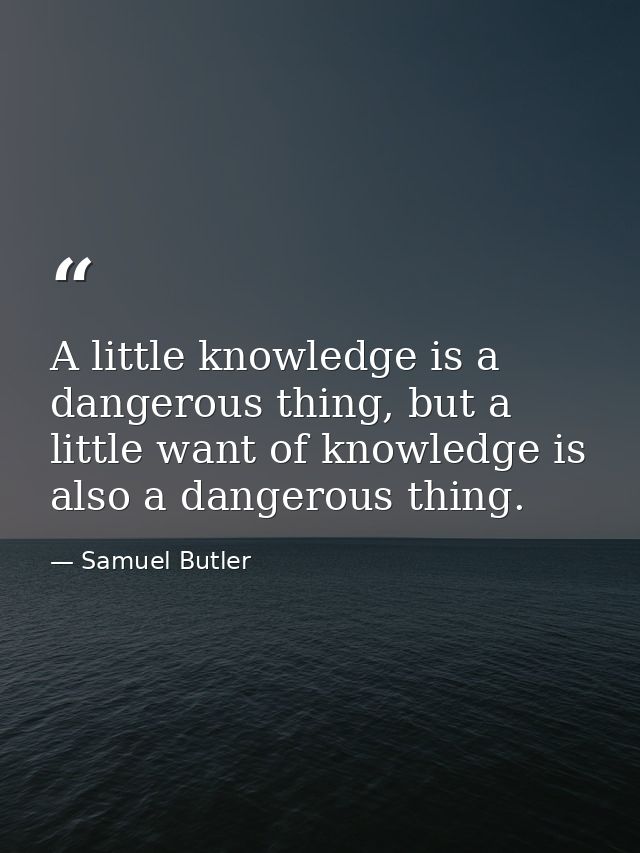 A little knowledge is a dangerous thing, but a little want of knowledge is also a dangerous thing. — Samuel Butler