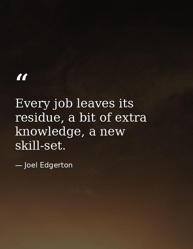 Every job leaves its residue, a bit of extra knowledge, a new skill-set. — Joel Edgerton