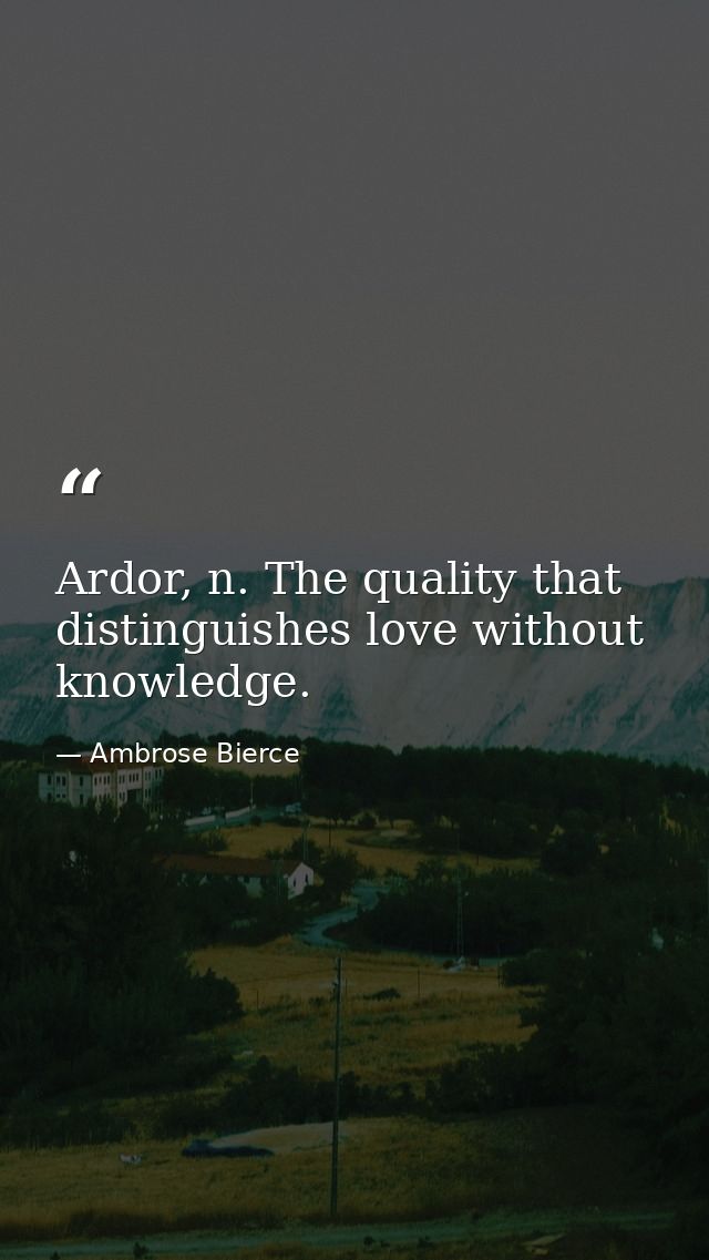 Ardor, n. The quality that distinguishes love without knowledge. — Ambrose Bierce