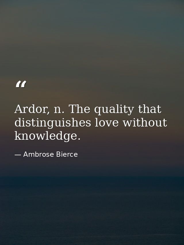 Ardor, n. The quality that distinguishes love without knowledge. — Ambrose Bierce