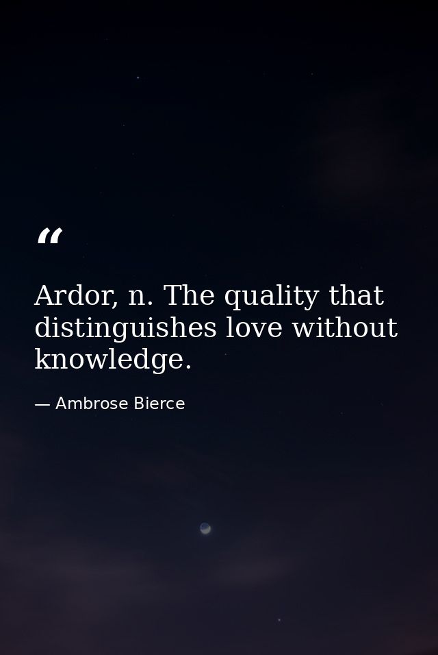 Ardor, n. The quality that distinguishes love without knowledge. — Ambrose Bierce
