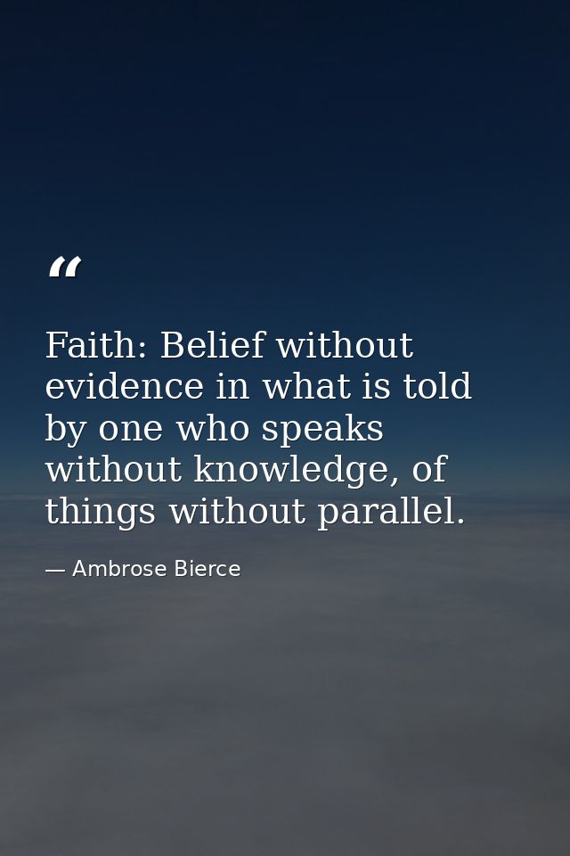 Faith: Belief without evidence in what is told by one who speaks without knowledge, of things without parallel. — Ambrose Bierce