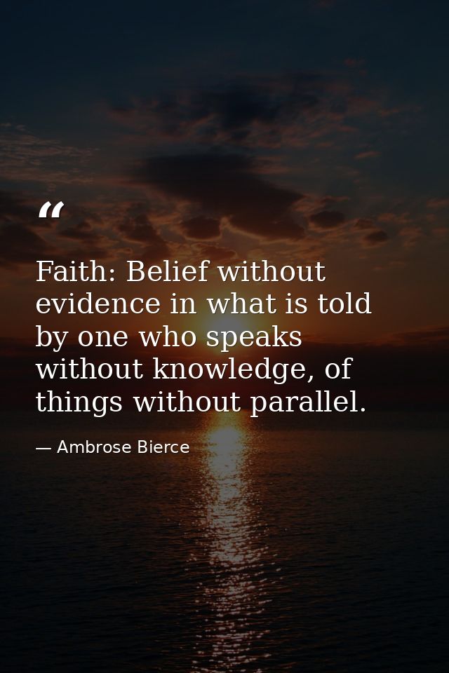 Faith: Belief without evidence in what is told by one who speaks without knowledge, of things without parallel. — Ambrose Bierce