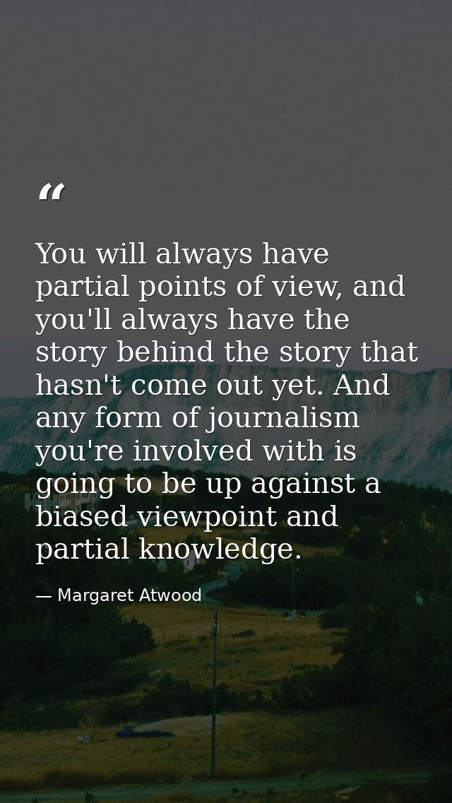 You will always have partial points of view, and you'll always have the story behind the story that hasn't come out yet. — Margaret Atwood
