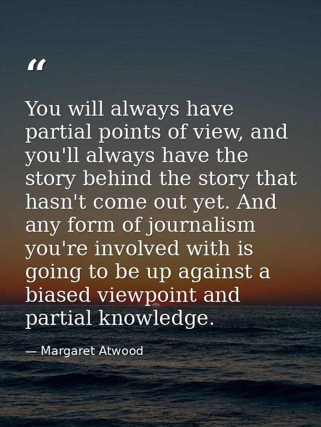 You will always have partial points of view, and you'll always have the story behind the story that hasn't come out yet. — Margaret Atwood