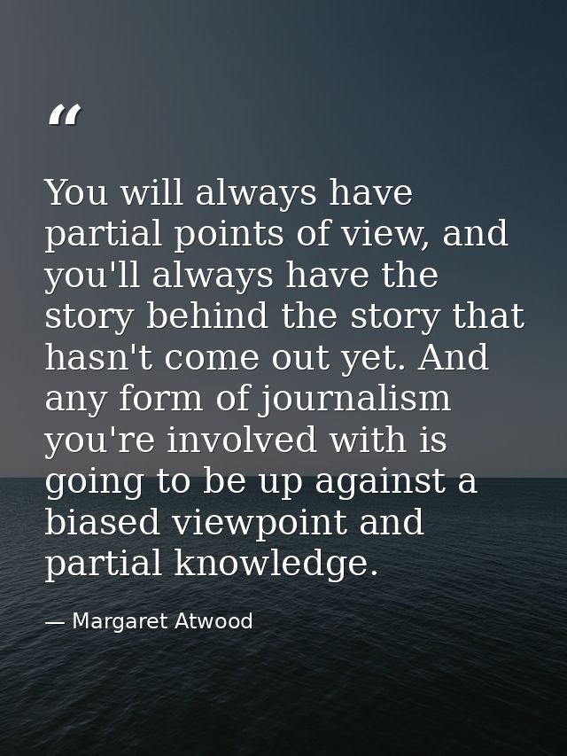 You will always have partial points of view, and you'll always have the story behind the story that hasn't come out yet. — Margaret Atwood