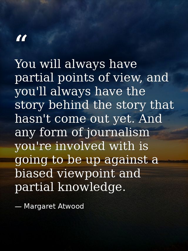 You will always have partial points of view, and you'll always have the story behind the story that hasn't come out yet. — Margaret Atwood