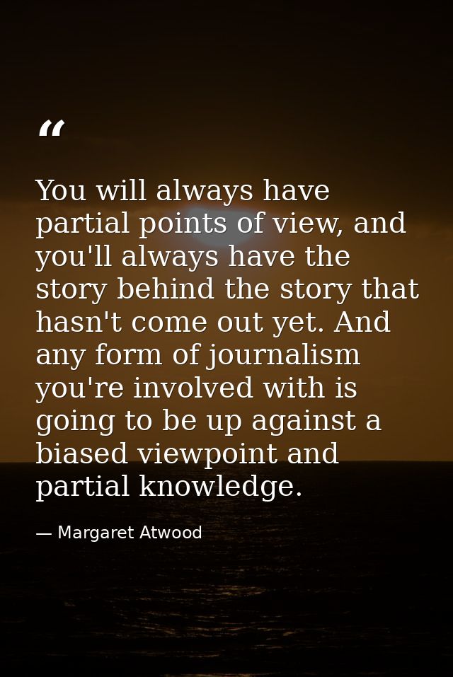 You will always have partial points of view, and you'll always have the story behind the story that hasn't come out yet. — Margaret Atwood