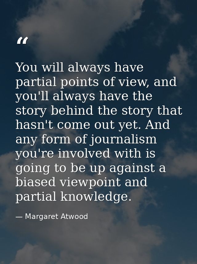 You will always have partial points of view, and you'll always have the story behind the story that hasn't come out yet. — Margaret Atwood