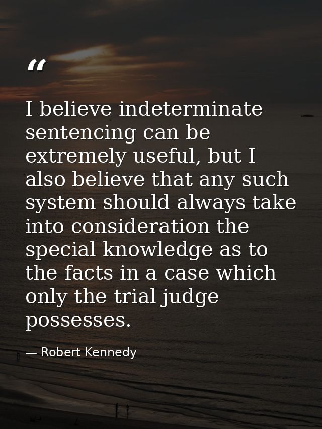 I believe indeterminate sentencing can be extremely useful, but I also believe that any such system should always take i — Robert Kennedy