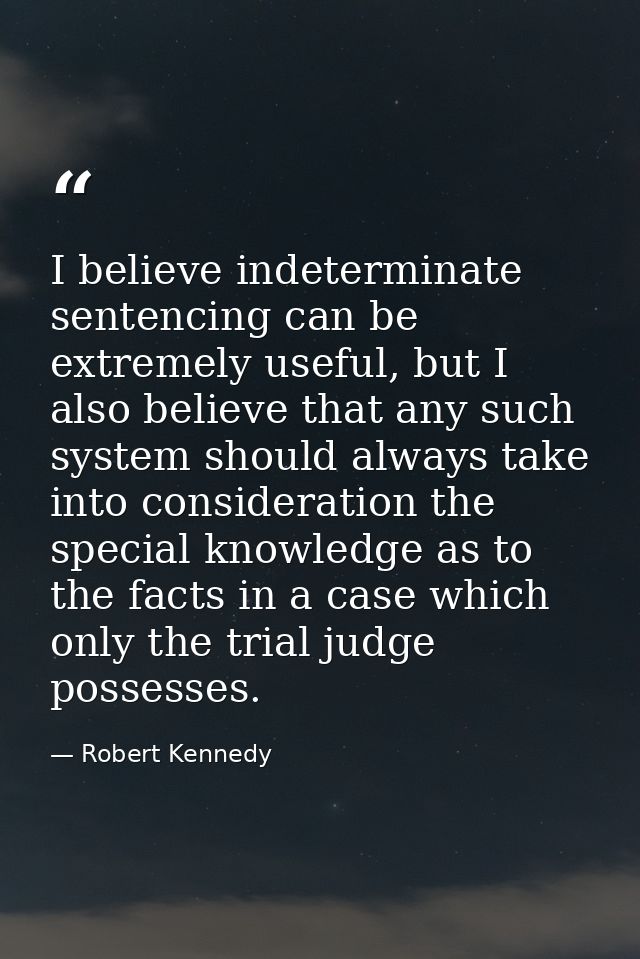 I believe indeterminate sentencing can be extremely useful, but I also believe that any such system should always take i — Robert Kennedy