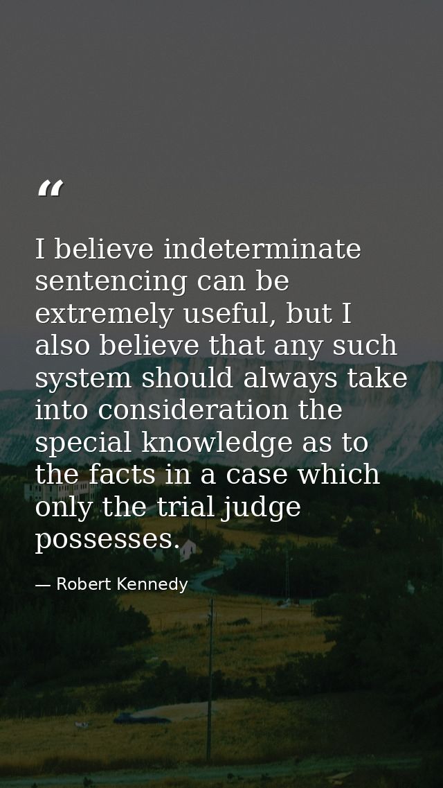 I believe indeterminate sentencing can be extremely useful, but I also believe that any such system should always take i — Robert Kennedy