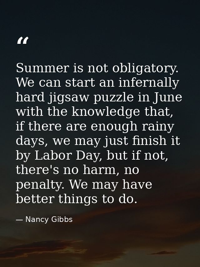 Summer is not obligatory. We can start an infernally hard jigsaw puzzle in June with the knowledge that, if there are en — Nancy Gibbs