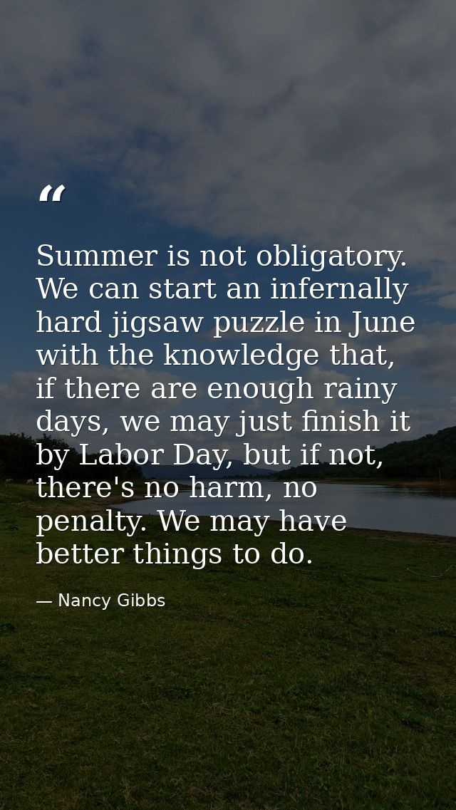 Summer is not obligatory. We can start an infernally hard jigsaw puzzle in June with the knowledge that, if there are en — Nancy Gibbs